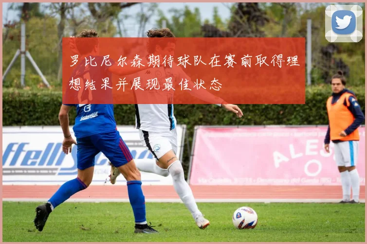 罗比尼尔森期待球队在赛前取得理想结果并展现最佳状态
