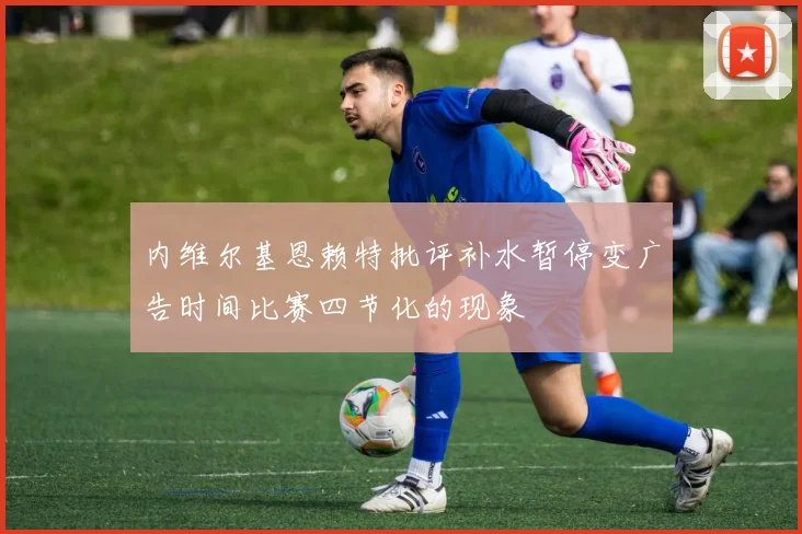 内维尔基恩赖特批评补水暂停变广告时间比赛四节化的现象