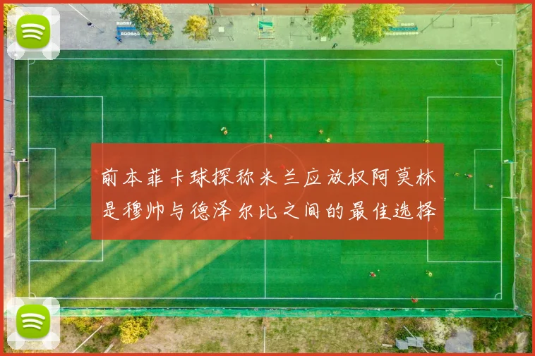 前本菲卡球探称米兰应放权阿莫林是穆帅与德泽尔比之间的最佳选择