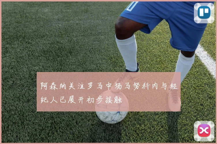 阿森纳关注罗马中场马努科内与经纪人已展开初步接触