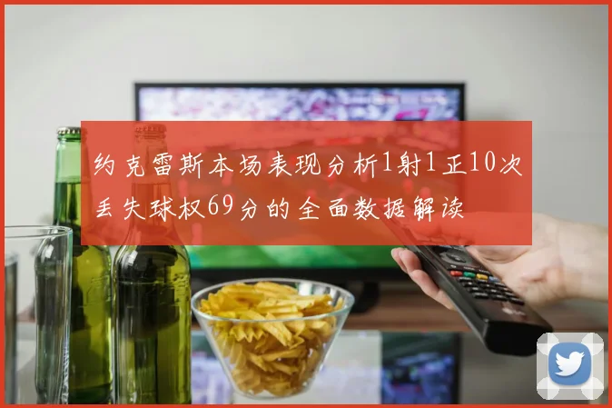 约克雷斯本场表现分析1射1正10次丢失球权69分的全面数据解读