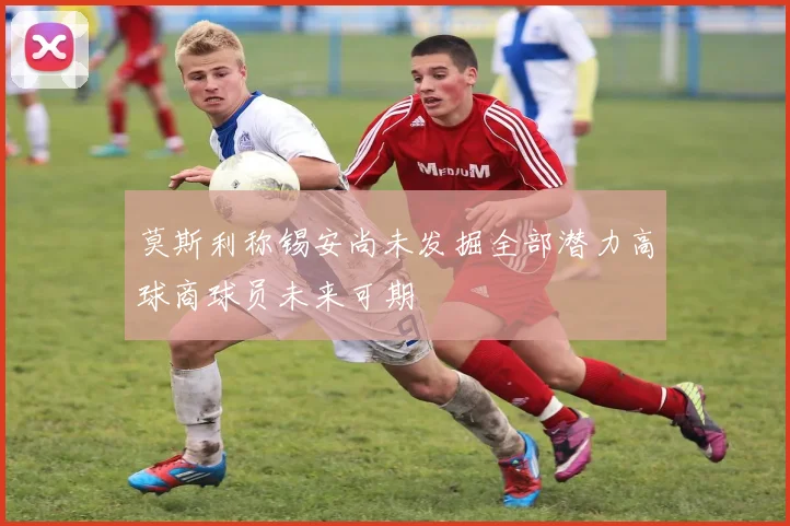 莫斯利称锡安尚未发掘全部潜力高球商球员未来可期