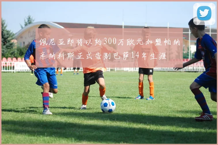 佩尼亚即将以约300万欧元加盟帕纳辛纳科斯正式告别巴萨14年生涯