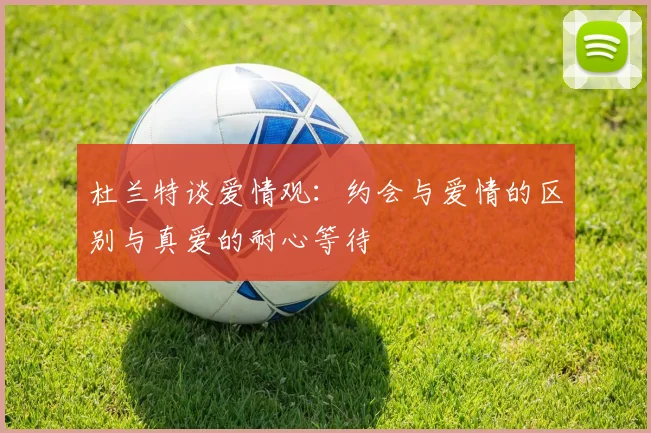 杜兰特谈爱情观：约会与爱情的区别与真爱的耐心等待