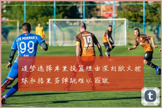 追梦选择库里投篮理由深刻欧文控球和格里芬弹跳难以匹敌