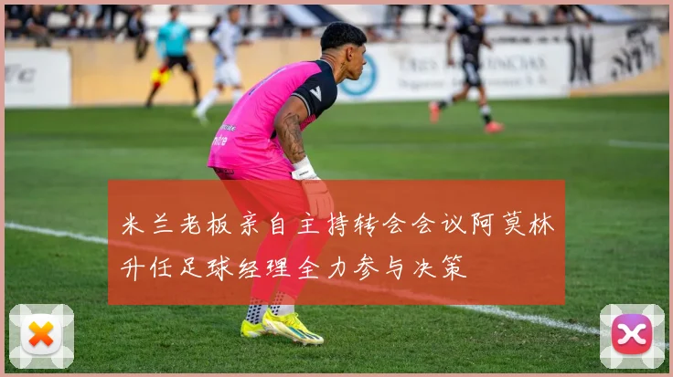 米兰老板亲自主持转会会议阿莫林升任足球经理全力参与决策