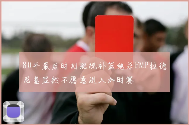 80平最后时刻犯规补篮绝杀FMP拉德尼基显然不愿意进入加时赛