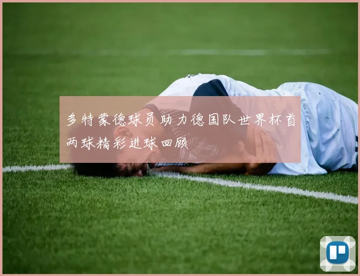 多特蒙德球员助力德国队世界杯首两球精彩进球回顾