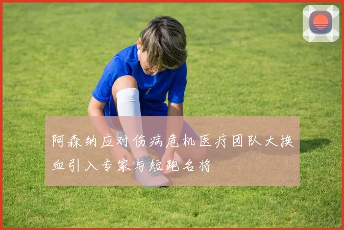 阿森纳应对伤病危机医疗团队大换血引入专家与短跑名将