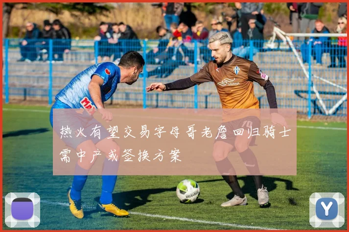 热火有望交易字母哥老詹回归骑士需中产或签换方案