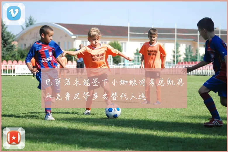 巴萨若未能签下小蜘蛛将考虑凯恩和克鲁皮等多名替代人选