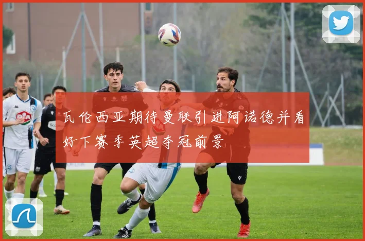 瓦伦西亚期待曼联引进阿诺德并看好下赛季英超夺冠前景