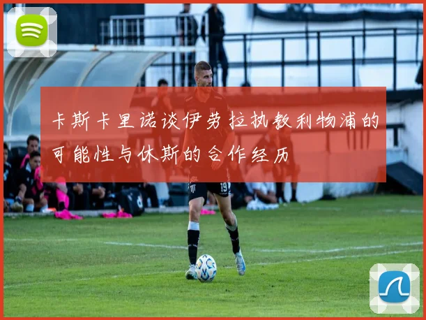 卡斯卡里诺谈伊劳拉执教利物浦的可能性与休斯的合作经历