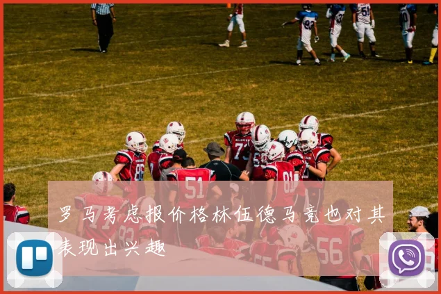 罗马考虑报价格林伍德马竞也对其表现出兴趣