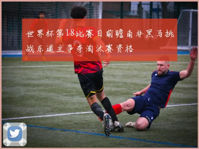 世界杯第18比赛日前瞻南非黑马挑战东道主争夺淘汰赛资格