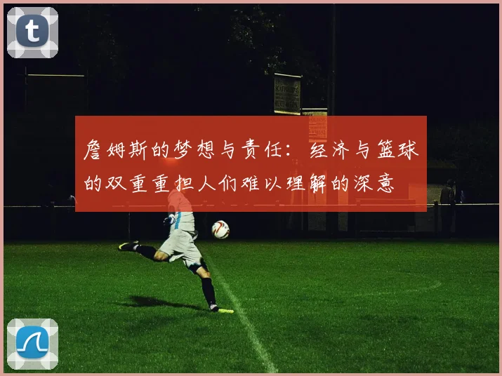 詹姆斯的梦想与责任：经济与篮球的双重重担人们难以理解的深意