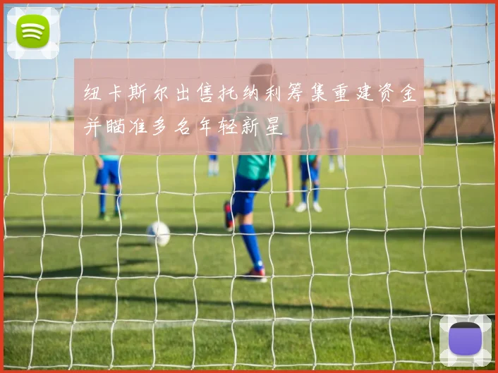 纽卡斯尔出售托纳利筹集重建资金并瞄准多名年轻新星