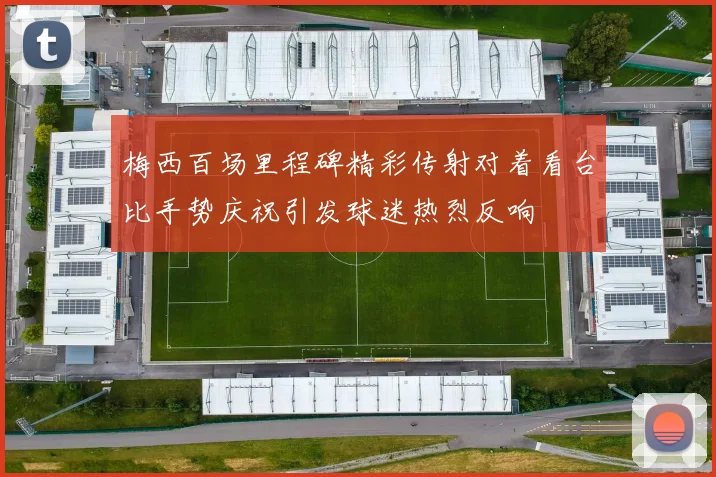 梅西百场里程碑精彩传射对着看台比手势庆祝引发球迷热烈反响