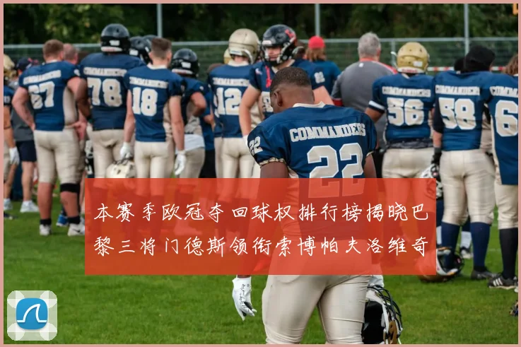 本赛季欧冠夺回球权排行榜揭晓巴黎三将门德斯领衔索博帕夫洛维奇紧随其后