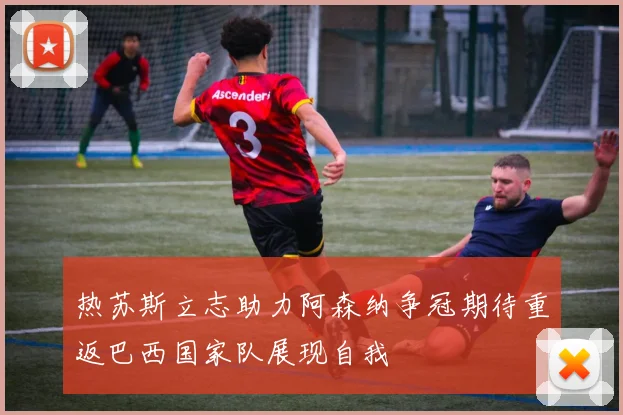 热苏斯立志助力阿森纳争冠期待重返巴西国家队展现自我