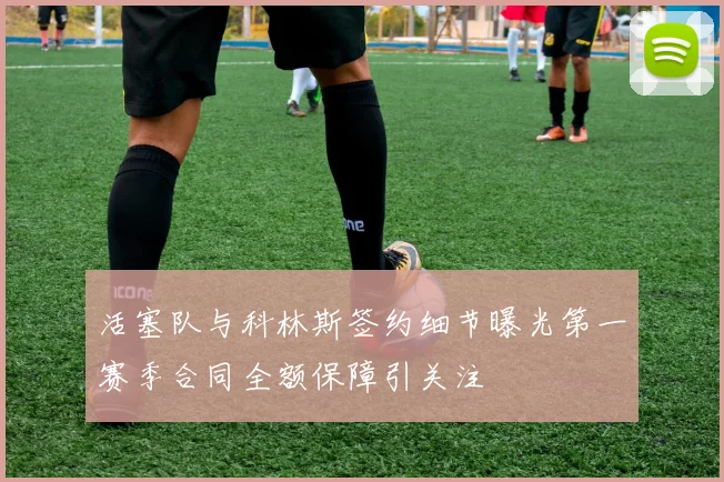 活塞队与科林斯签约细节曝光第一赛季合同全额保障引关注