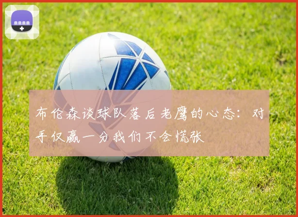 布伦森谈球队落后老鹰的心态：对手仅赢一分我们不会慌张