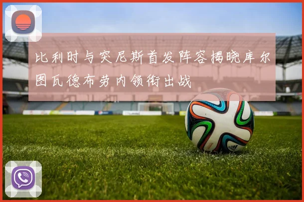比利时与突尼斯首发阵容揭晓库尔图瓦德布劳内领衔出战