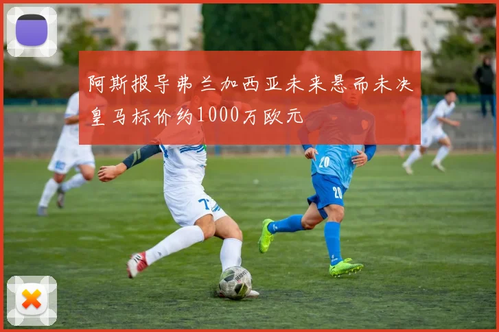 阿斯报导弗兰加西亚未来悬而未决皇马标价约1000万欧元