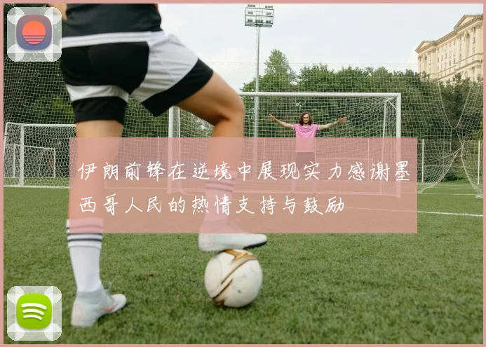 伊朗前锋在逆境中展现实力感谢墨西哥人民的热情支持与鼓励