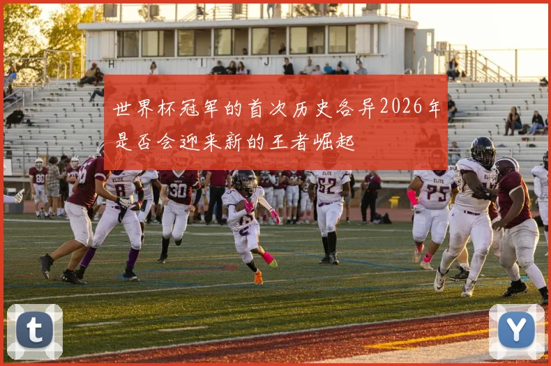 世界杯冠军的首次历史各异2026年是否会迎来新的王者崛起