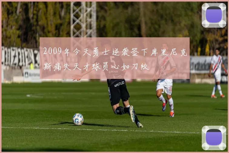 2009年今天勇士逆袭签下库里尼克斯痛失天才球员心如刀绞