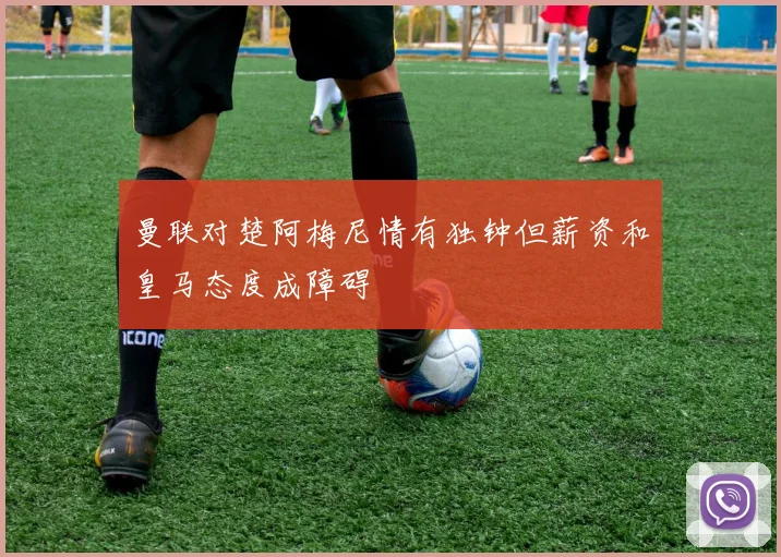 曼联对楚阿梅尼情有独钟但薪资和皇马态度成障碍
