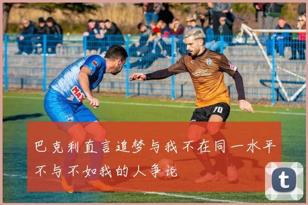 巴克利直言追梦与我不在同一水平不与不如我的人争论